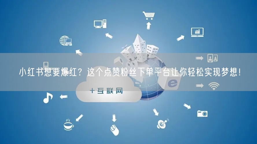 小红书想要爆红？这个点赞粉丝下单平台让你轻松实现梦想！