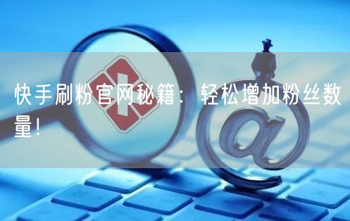 快手刷粉官网秘籍：轻松增加粉丝数量！