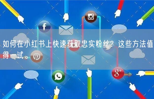如何在小红书上快速获取忠实粉丝？这些方法值得一试。