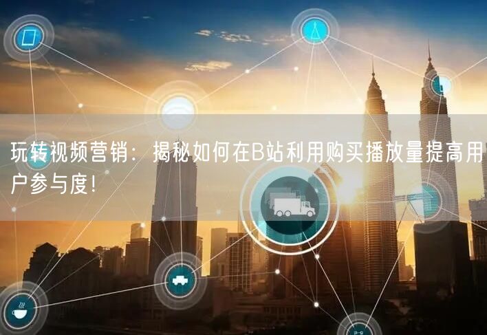 玩转视频营销：揭秘如何在B站利用购买播放量提高用户参与度！