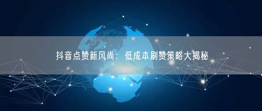 抖音点赞新风尚：低成本刷赞策略大揭秘