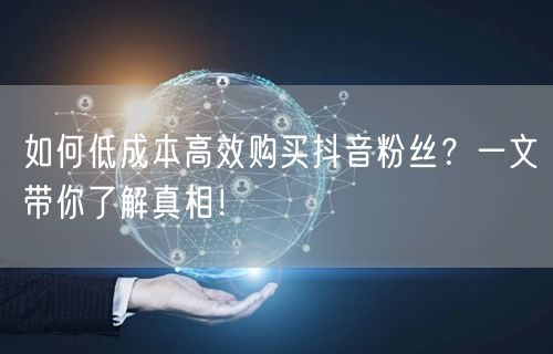 如何低成本高效购买抖音粉丝？一文带你了解真相！