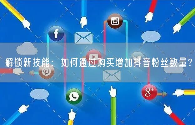 解锁新技能：如何通过购买增加抖音粉丝数量？