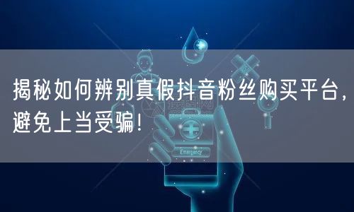 揭秘如何辨别真假抖音粉丝购买平台，避免上当受骗！