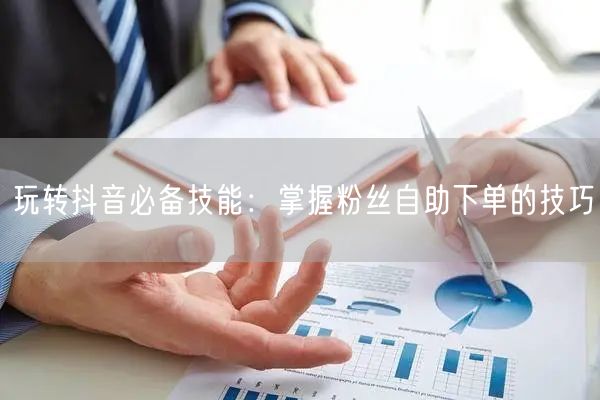 玩转抖音必备技能：掌握粉丝自助下单的技巧