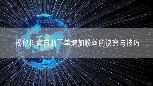 揭秘抖音自助下单增加粉丝的诀窍与技巧