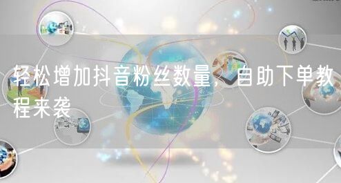 轻松增加抖音粉丝数量,自助下单教程来袭