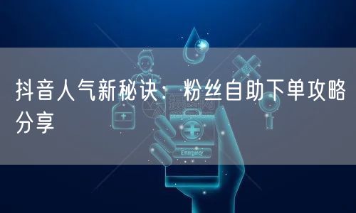 抖音人气新秘诀：粉丝自助下单攻略分享