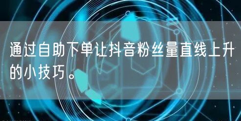 通过自助下单让抖音粉丝量直线上升的小技巧。