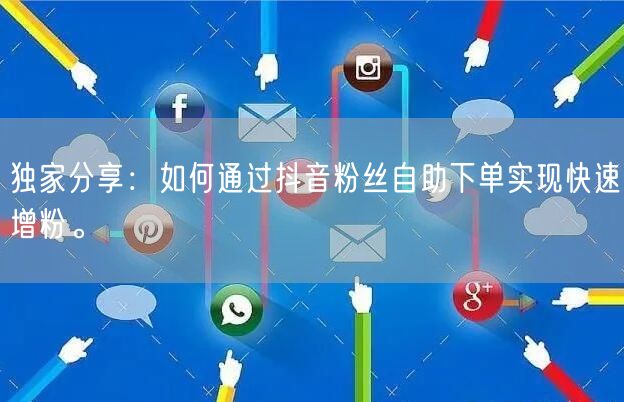 独家分享：如何通过抖音粉丝自助下单实现快速增粉。