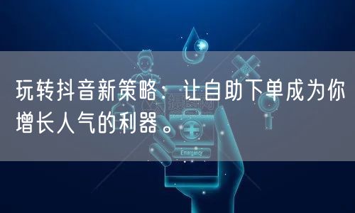 玩转抖音新策略：让自助下单成为你增长人气的利器。