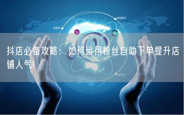 抖店必备攻略：如何运用粉丝自助下单提升店铺人气!