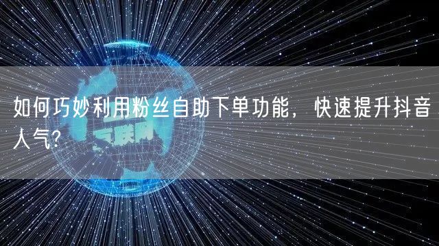 如何巧妙利用粉丝自助下单功能，快速提升抖音人气?