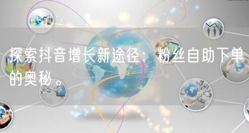 探索抖音增长新途径:粉丝自助下单的奥秘。