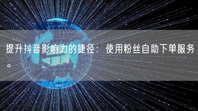 提升抖音影响力的捷径:使用粉丝自助下单服务。