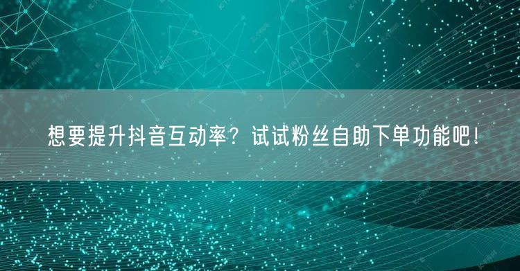想要提升抖音互动率?试试粉丝自助下单功能吧!