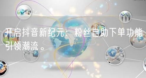 开启抖音新纪元：粉丝自助下单功能引领潮流。
