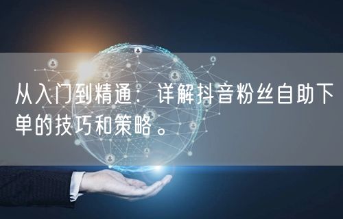 从入门到精通:详解抖音粉丝自助下单的技巧和策略。