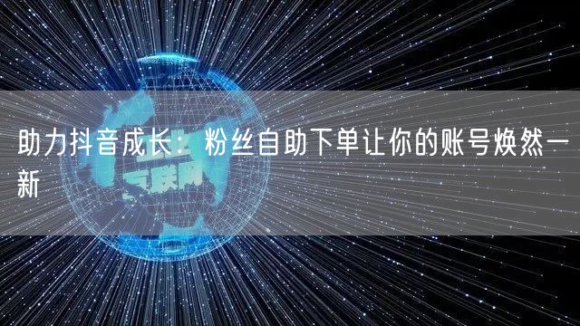 助力抖音成长:粉丝自助下单让你的账号焕然一新