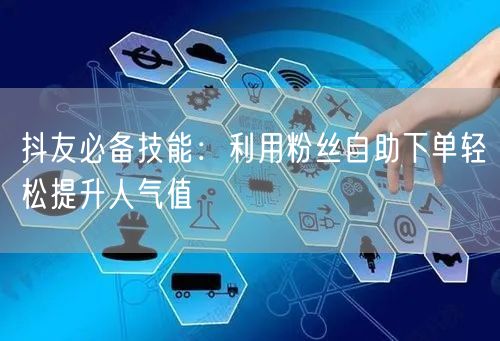抖友必备技能:利用粉丝自助下单轻松提升人气值