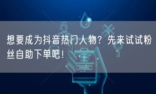 想要成为抖音热门人物?先来试试粉丝自助下单吧!