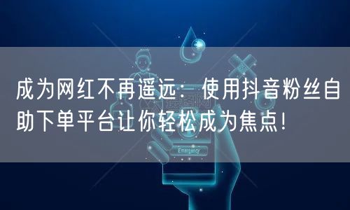 成为网红不再遥远:使用抖音粉丝自助下单平台让你轻松成为焦点!