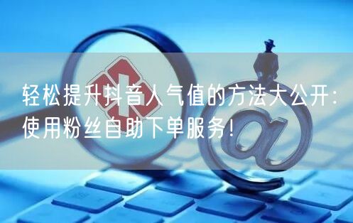 轻松提升抖音人气值的方法大公开:使用粉丝自助下单服务!