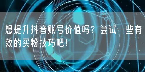想提升抖音账号价值吗？尝试一些有效的买粉技巧吧！