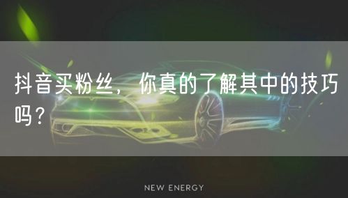 抖音买粉丝,你真的了解其中的技巧吗?