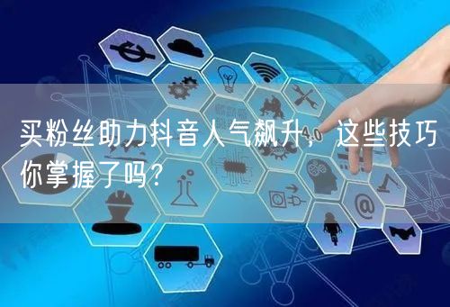 买粉丝助力抖音人气飙升,这些技巧你掌握了吗?