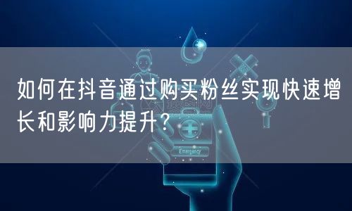 如何在抖音通过购买粉丝实现快速增长和影响力提升?