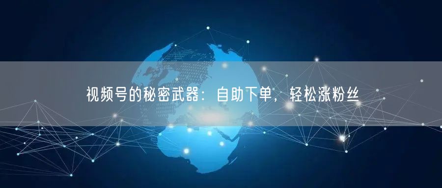 视频号的秘密武器：自助下单，轻松涨粉丝