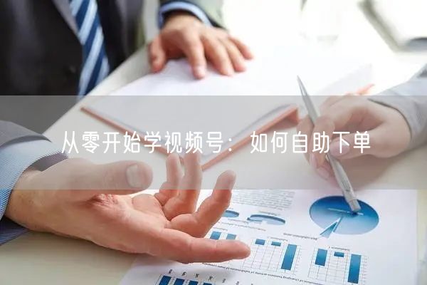 从零开始学视频号：如何自助下单