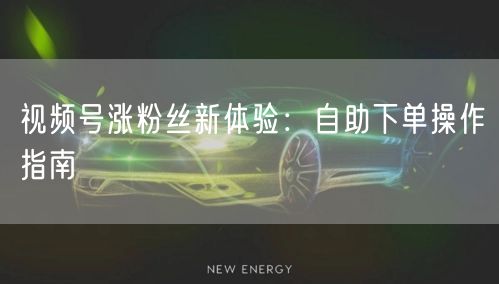 视频号涨粉丝新体验：自助下单操作指南