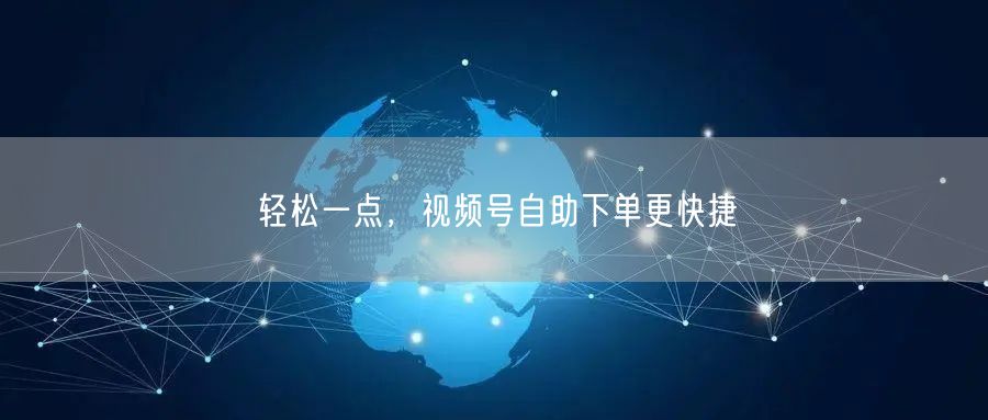 轻松一点，视频号自助下单更快捷