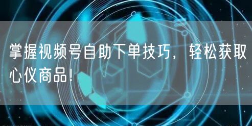掌握视频号自助下单技巧，轻松获取心仪商品！