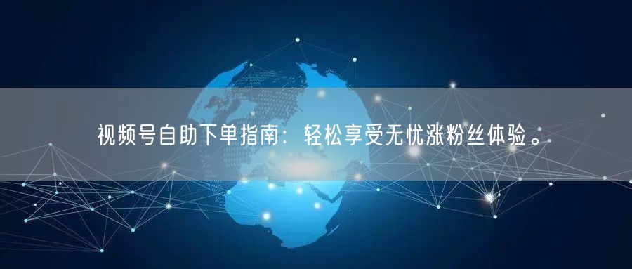 视频号自助下单指南：轻松享受无忧涨粉丝体验。