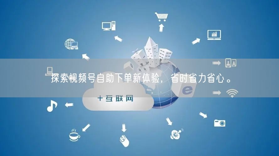 探索视频号自助下单新体验，省时省力省心。
