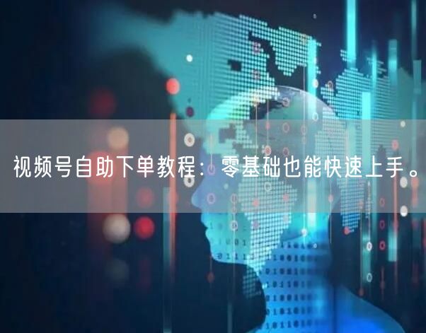 视频号自助下单教程：零基础也能快速上手。