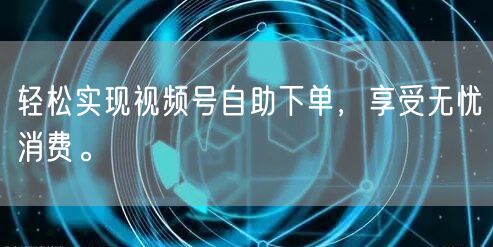 轻松实现视频号自助下单，享受无忧消费。