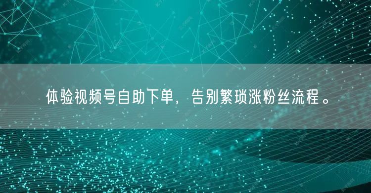 体验视频号自助下单，告别繁琐涨粉丝流程。
