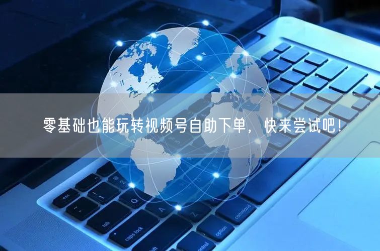 零基础也能玩转视频号自助下单，快来尝试吧！