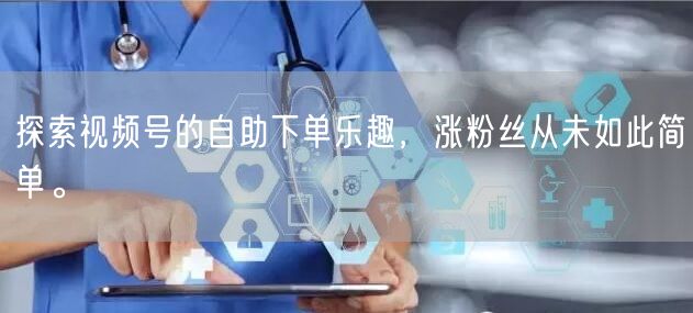 探索视频号的自助下单乐趣，涨粉丝从未如此简单。