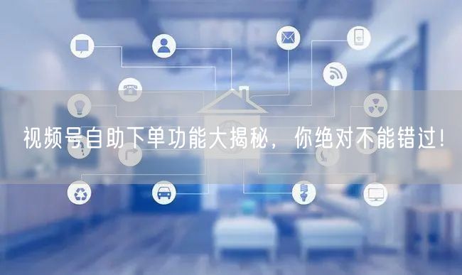 视频号自助下单功能大揭秘，你绝对不能错过！