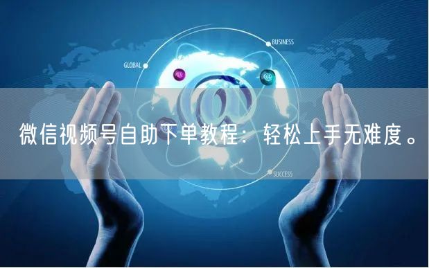 微信视频号自助下单教程：轻松上手无难度。