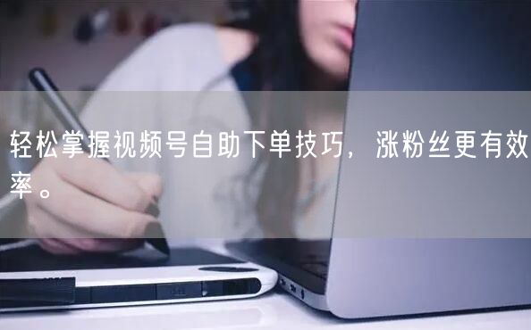 轻松掌握视频号自助下单技巧，涨粉丝更有效率。