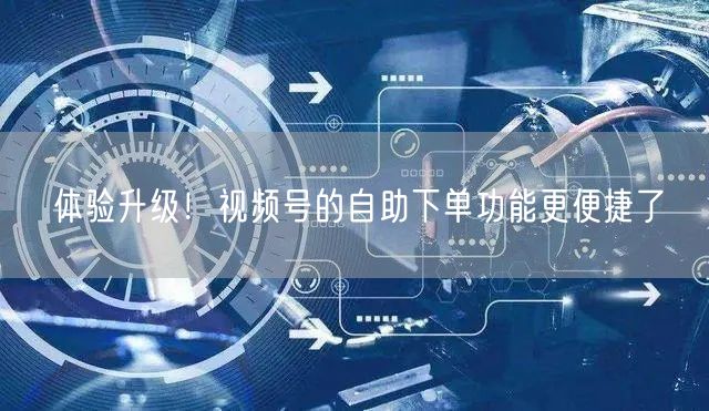 体验升级！视频号的自助下单功能更便捷了