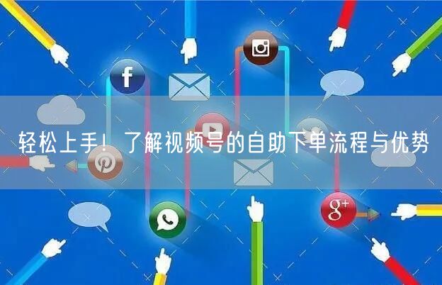 轻松上手！了解视频号的自助下单流程与优势