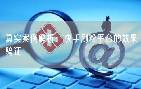 真实案例解析：快手刷粉平台的效果验证