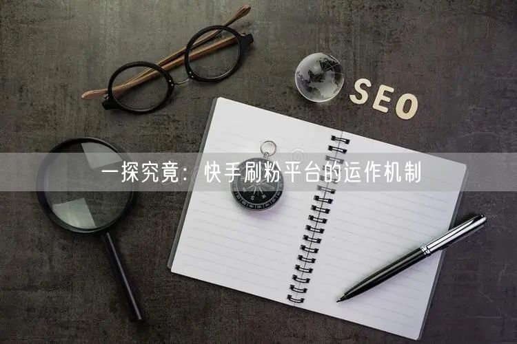 一探究竟：快手刷粉平台的运作机制